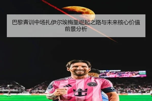 巴黎青训中场扎伊尔埃梅里崛起之路与未来核心价值前景分析