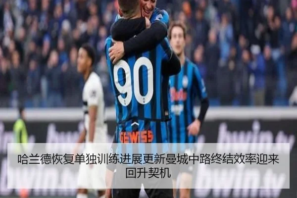 哈兰德恢复单独训练进展更新曼城中路终结效率迎来回升契机