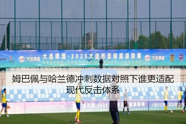 姆巴佩与哈兰德冲刺数据对照下谁更适配现代反击体系