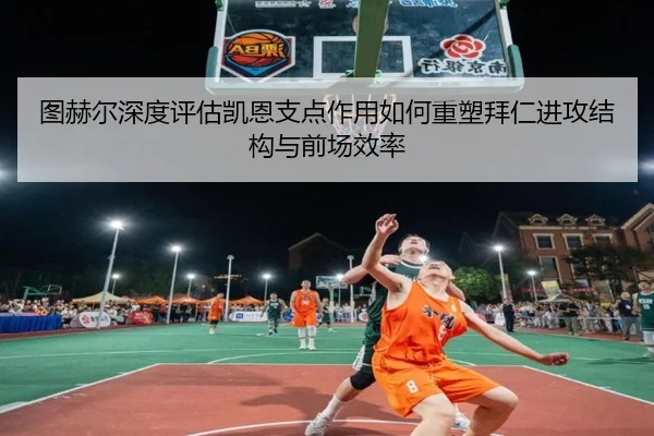 图赫尔深度评估凯恩支点作用如何重塑拜仁进攻结构与前场效率
