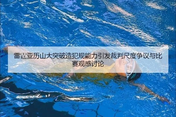 雷霆亚历山大突破造犯规能力引发裁判尺度争议与比赛观感讨论