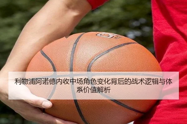 利物浦阿诺德内收中场角色变化背后的战术逻辑与体系价值解析
