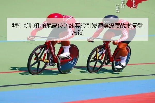 拜仁新帅孔帕尼高位防线实验引发德媒深度战术复盘热议