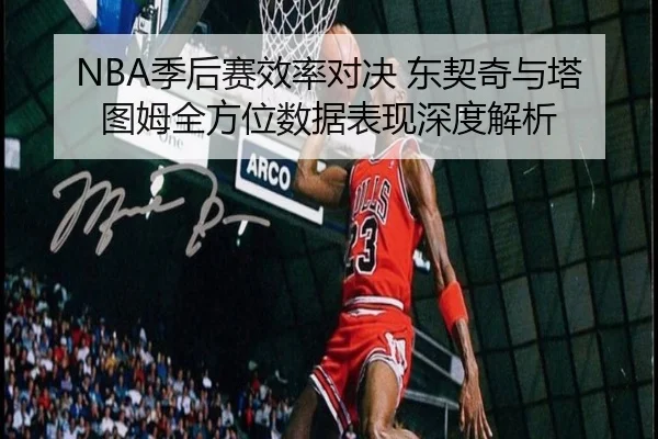 NBA季后赛效率对决 东契奇与塔图姆全方位数据表现深度解析
