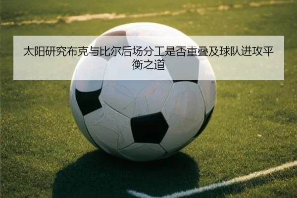 太阳研究布克与比尔后场分工是否重叠及球队进攻平衡之道