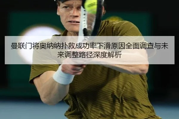 曼联门将奥纳纳扑救成功率下滑原因全面调查与未来调整路径深度解析