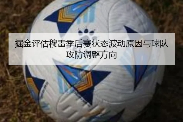 掘金评估穆雷季后赛状态波动原因与球队攻防调整方向