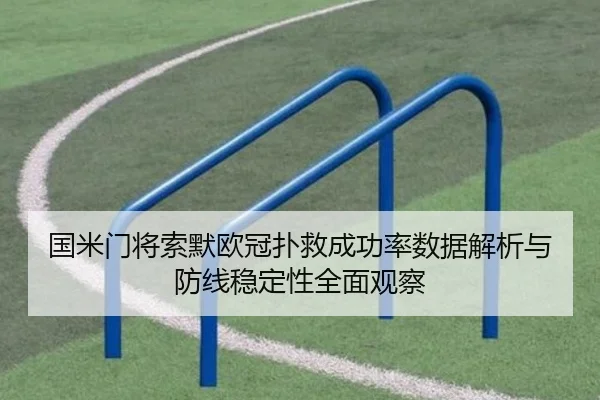 国米门将索默欧冠扑救成功率数据解析与防线稳定性全面观察