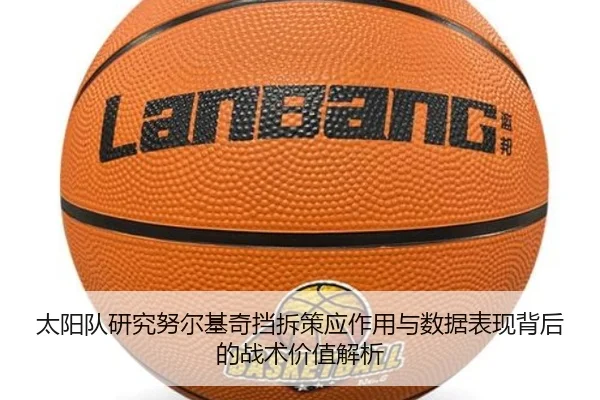 太阳队研究努尔基奇挡拆策应作用与数据表现背后的战术价值解析