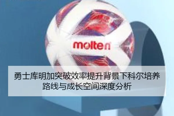 勇士库明加突破效率提升背景下科尔培养路线与成长空间深度分析
