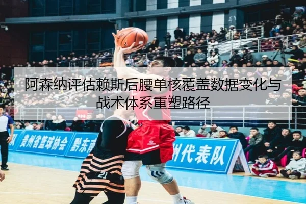 阿森纳评估赖斯后腰单核覆盖数据变化与战术体系重塑路径