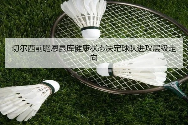 切尔西前瞻恩昆库健康状态决定球队进攻层级走向