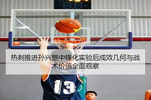 热刺推进孙兴慜中锋化实验后成效几何与战术价值全面观察
