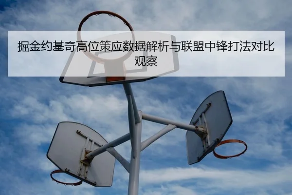 掘金约基奇高位策应数据解析与联盟中锋打法对比观察