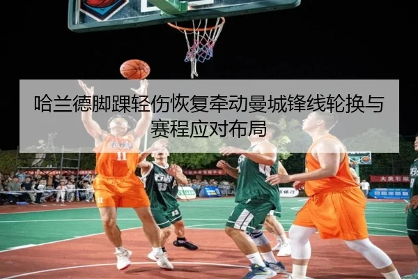 哈兰德脚踝轻伤恢复牵动曼城锋线轮换与赛程应对布局