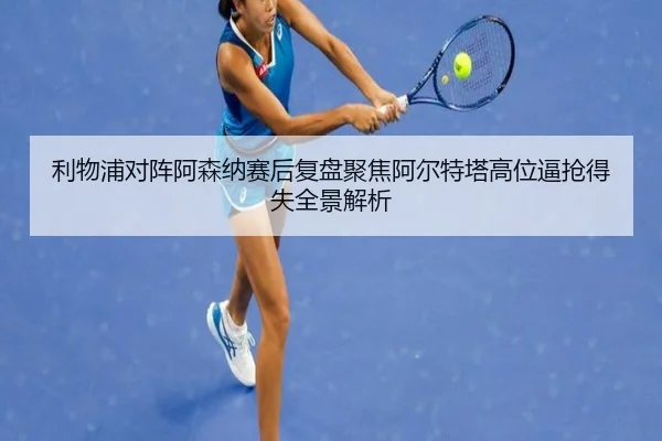 利物浦对阵阿森纳赛后复盘聚焦阿尔特塔高位逼抢得失全景解析