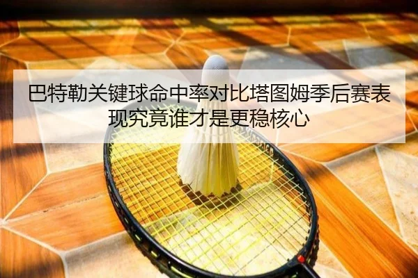 巴特勒关键球命中率对比塔图姆季后赛表现究竟谁才是更稳核心