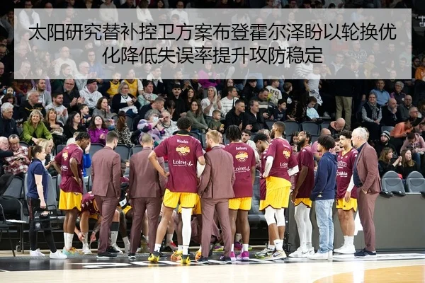 太阳研究替补控卫方案布登霍尔泽盼以轮换优化降低失误率提升攻防稳定