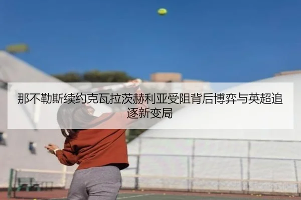 那不勒斯续约克瓦拉茨赫利亚受阻背后博弈与英超追逐新变局